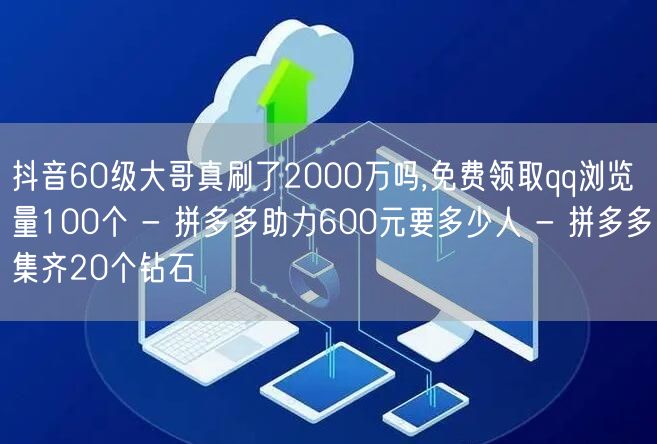 抖音60级大哥真刷了2000万吗,免费领取qq浏览量100个 - 拼多多助力60