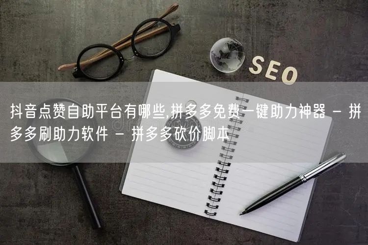 抖音点赞自助平台有哪些,拼多多免费一键助力神器 - 拼多多刷助力软件 - 拼多多