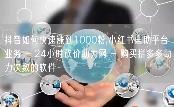 抖音如何快速涨到1000粉,小红书自助平台业务 - 24小时砍价助力网 - 购买