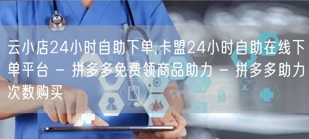 云小店24小时自助下单,卡盟24小时自助在线下单平台 - 拼多多免费领商品助力 