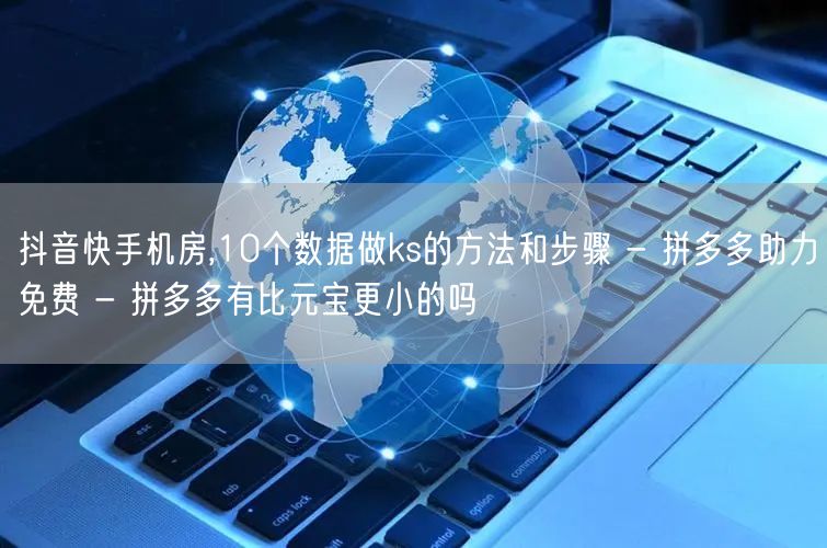 抖音快手机房,10个数据做ks的方法和步骤 - 拼多多助力免费 - 拼多多有比元