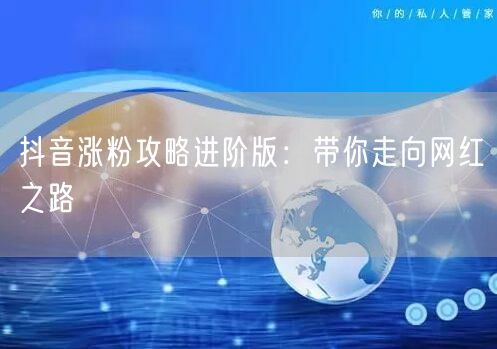 抖音涨粉攻略进阶版：带你走向网红之路