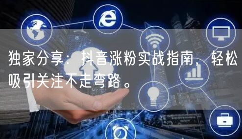 独家分享：抖音涨粉实战指南，轻松吸引关注不走弯路。