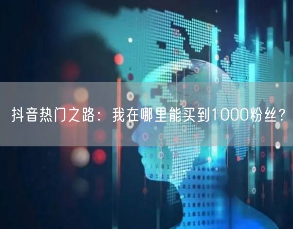 抖音热门之路：我在哪里能买到1000粉丝？