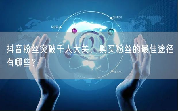 抖音粉丝突破千人大关，购买粉丝的最佳途径有哪些？