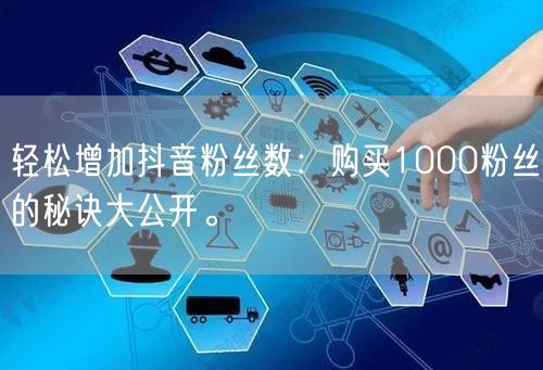 轻松增加抖音粉丝数：购买1000粉丝的秘诀大公开。