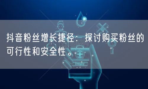 抖音粉丝增长捷径：探讨购买粉丝的可行性和安全性。