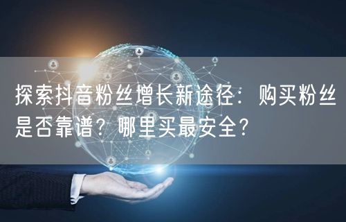 探索抖音粉丝增长新途径：购买粉丝是否靠谱？哪里买最安全？