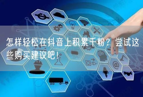 怎样轻松在抖音上积累千粉？尝试这些购买建议吧！