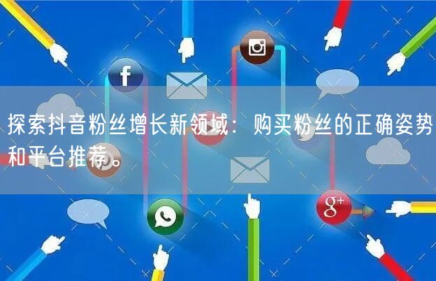 探索抖音粉丝增长新领域：购买粉丝的正确姿势和平台推荐。