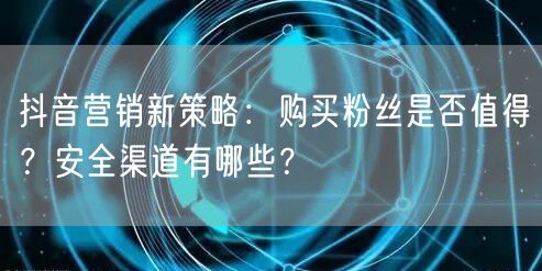 抖音营销新策略：购买粉丝是否值得？安全渠道有哪些？