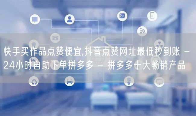 快手买作品点赞便宜,抖音点赞网址最低秒到账 - 24小时自助下单拼多多 - 拼多