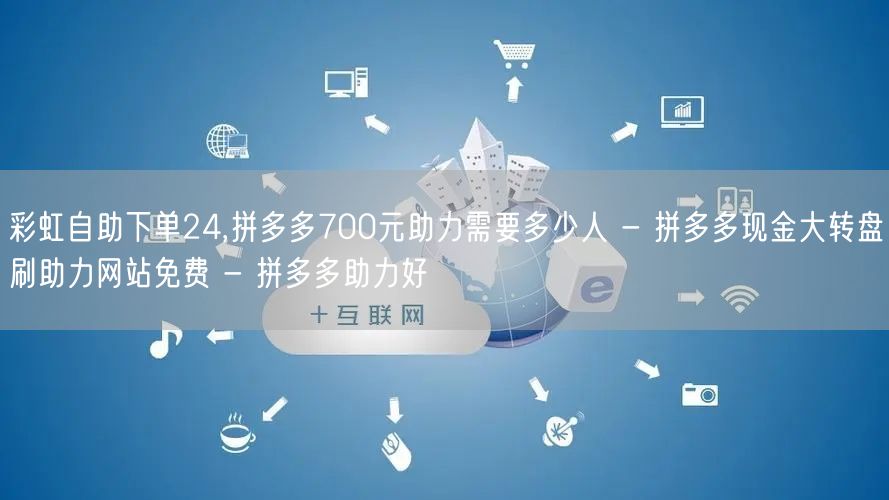彩虹自助下单24,拼多多700元助力需要多少人 - 拼多多现金大转盘刷助力网站免