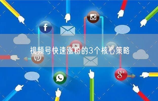 视频号快速涨粉的3个核心策略