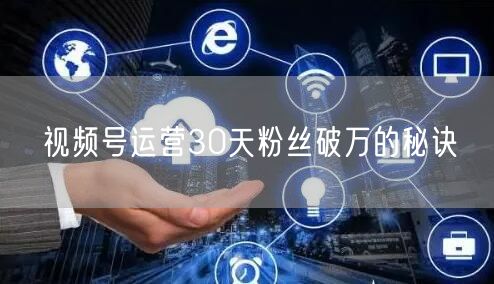 视频号运营30天粉丝破万的秘诀