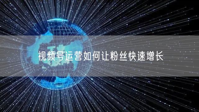 视频号运营如何让粉丝快速增长