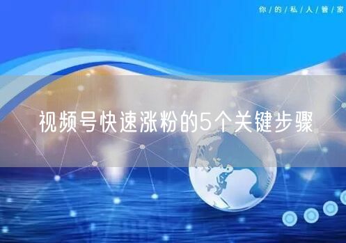 视频号快速涨粉的5个关键步骤