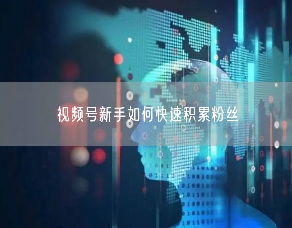 视频号新手如何快速积累粉丝
