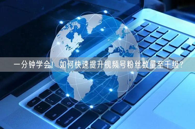 一分钟学会！如何快速提升视频号粉丝数量至千级？