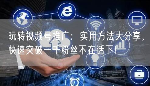玩转视频号推广：实用方法大分享，快速突破一千粉丝不在话下！