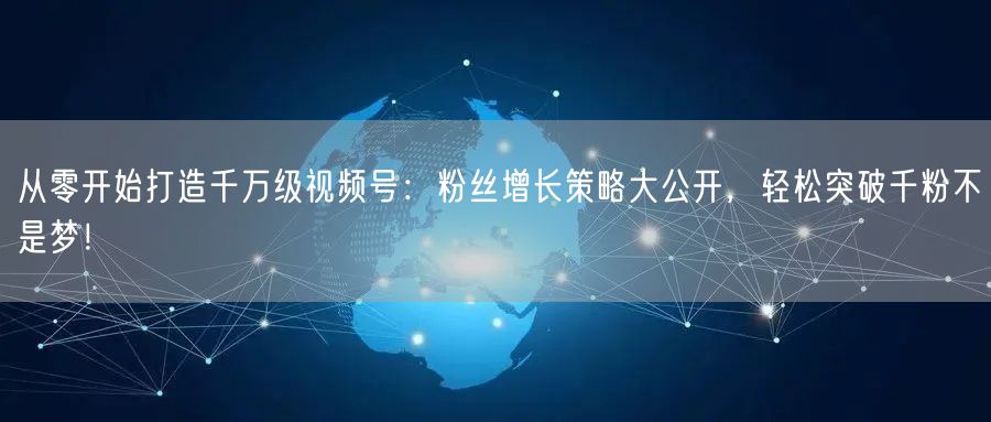从零开始打造千万级视频号：粉丝增长策略大公开，轻松突破千粉不是梦！