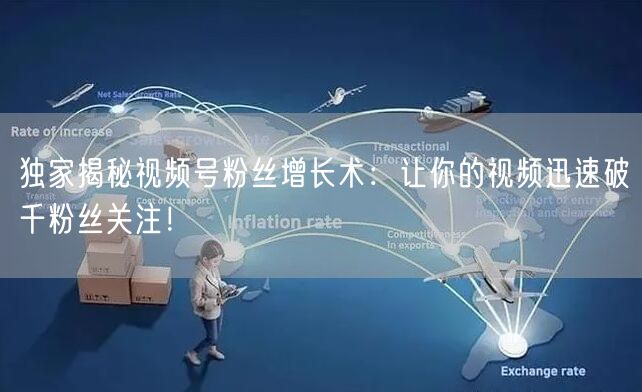 独家揭秘视频号粉丝增长术：让你的视频迅速破千粉丝关注！