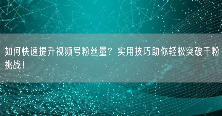 如何快速提升视频号粉丝量？实用技巧助你轻松突破千粉挑战！