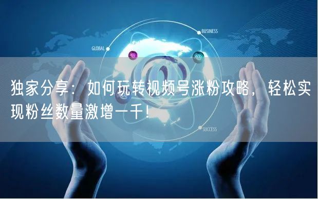 独家分享：如何玩转视频号涨粉攻略，轻松实现粉丝数量激增一千！