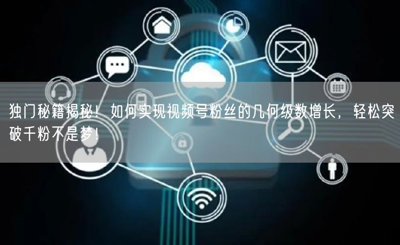 独门秘籍揭秘！如何实现视频号粉丝的几何级数增长，轻松突破千粉不是梦！