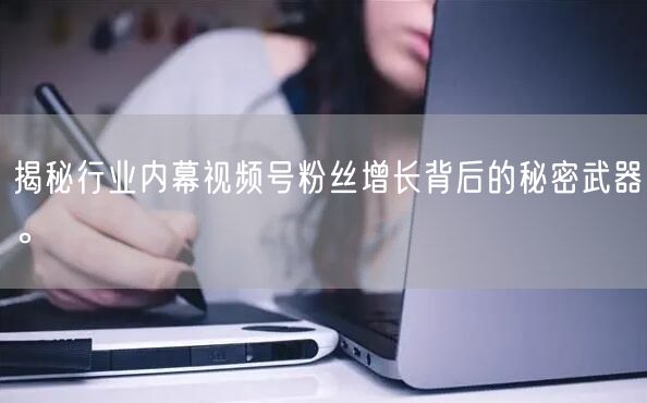 揭秘行业内幕视频号粉丝增长背后的秘密武器。