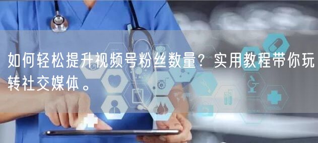 如何轻松提升视频号粉丝数量？实用教程带你玩转社交媒体。