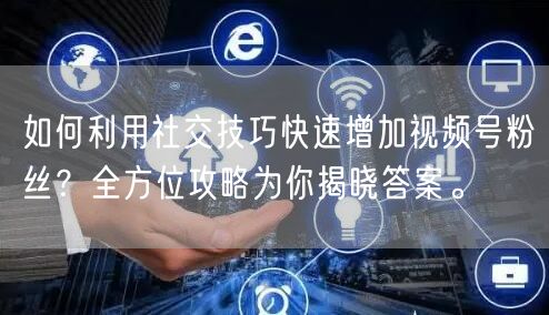 如何利用社交技巧快速增加视频号粉丝？全方位攻略为你揭晓答案。