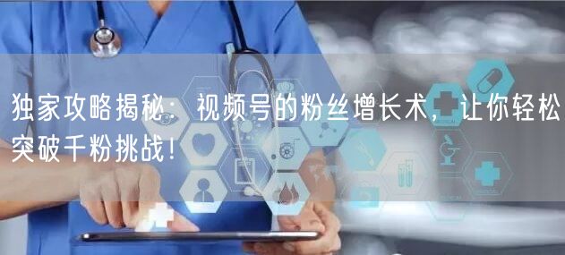 独家攻略揭秘：视频号的粉丝增长术，让你轻松突破千粉挑战！