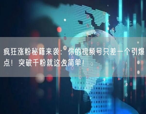 疯狂涨粉秘籍来袭：你的视频号只差一个引爆点！突破千粉就这么简单！
