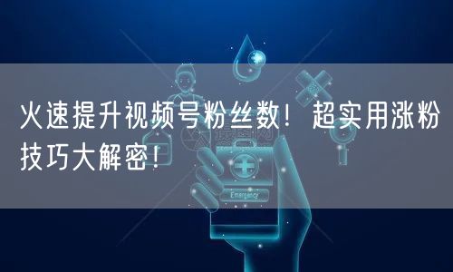 火速提升视频号粉丝数！超实用涨粉技巧大解密！