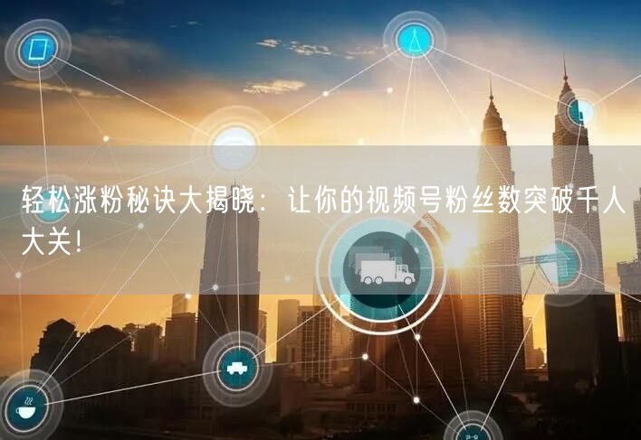 轻松涨粉秘诀大揭晓：让你的视频号粉丝数突破千人大关！