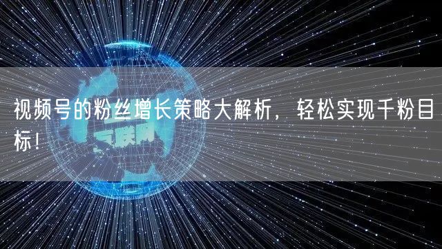 视频号的粉丝增长策略大解析，轻松实现千粉目标！