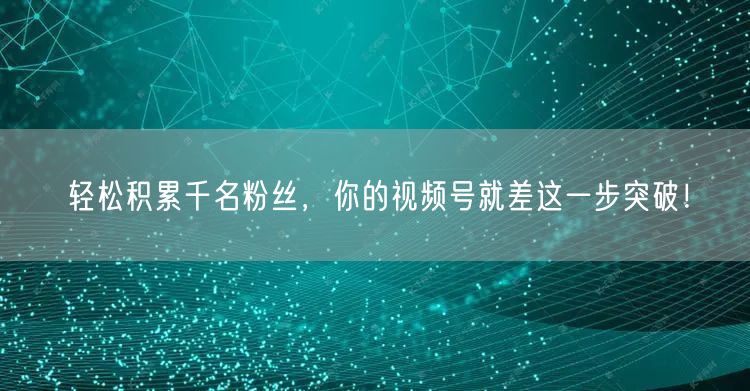 轻松积累千名粉丝，你的视频号就差这一步突破！