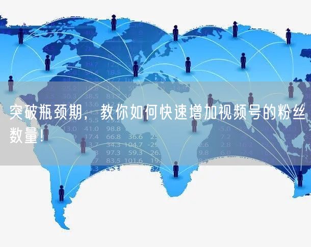突破瓶颈期，教你如何快速增加视频号的粉丝数量！
