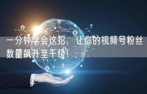 一分钟学会这招，让你的视频号粉丝数量飙升至千级！