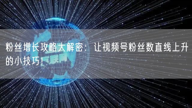 粉丝增长攻略大解密：让视频号粉丝数直线上升的小技巧！