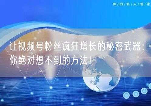 让视频号粉丝疯狂增长的秘密武器：你绝对想不到的方法！