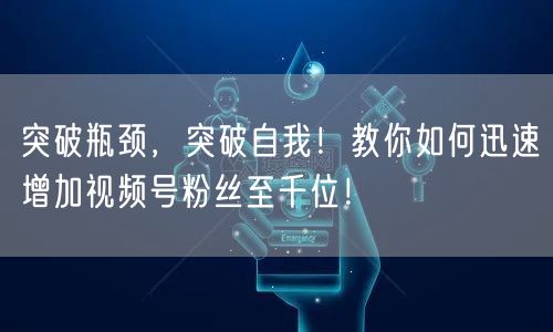 突破瓶颈，突破自我！教你如何迅速增加视频号粉丝至千位！