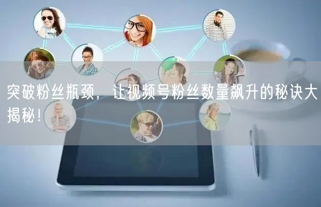 突破粉丝瓶颈，让视频号粉丝数量飙升的秘诀大揭秘！