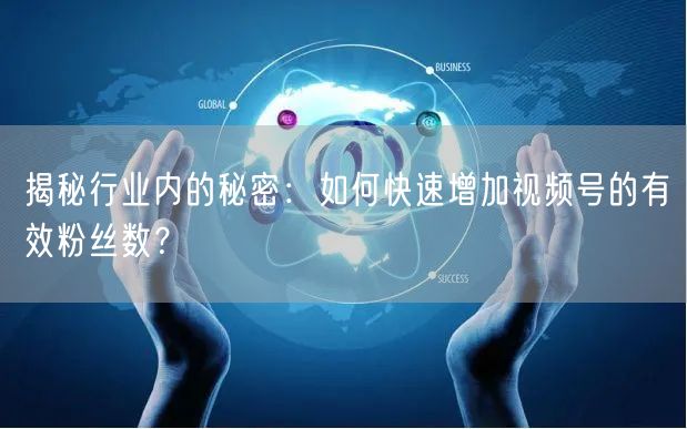 揭秘行业内的秘密：如何快速增加视频号的有效粉丝数？