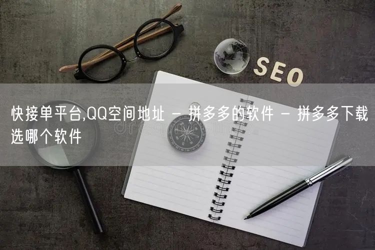 快接单平台,QQ空间地址 - 拼多多的软件 - 拼多多下载选哪个软件