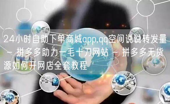 24小时自助下单商城app,qq空间说说转发量 - 拼多多助力一毛十刀网站 - 