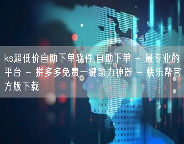 ks超低价自助下单软件,自助下单 - 最专业的平台 - 拼多多免费一键助力神器 