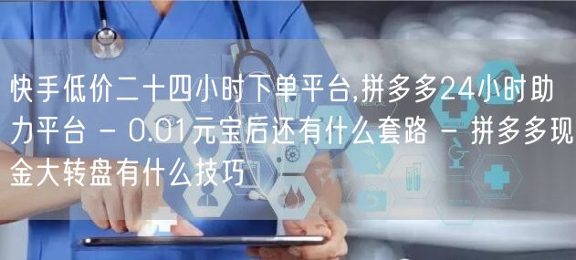 快手低价二十四小时下单平台,拼多多24小时助力平台 - 0.01元宝后还有什么套