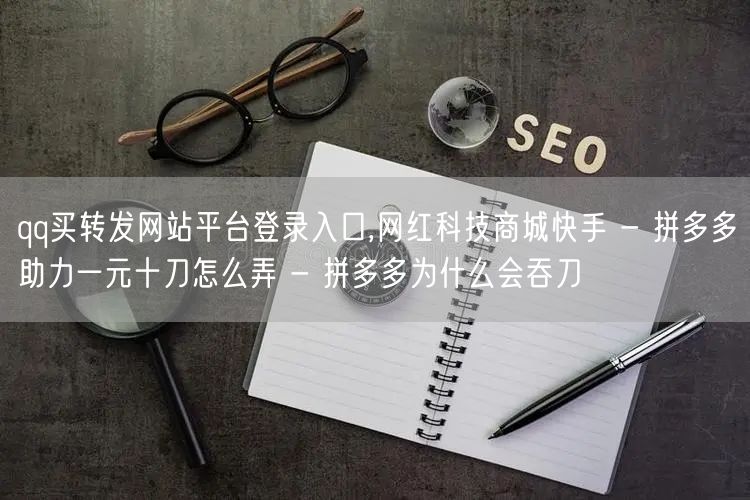qq买转发网站平台登录入口,网红科技商城快手 - 拼多多助力一元十刀怎么弄 - 